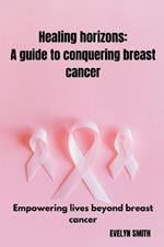 Healing horizons: a guide to conquering breast cancer: Empowering lives beyond breast cancer