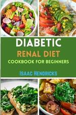 Diabetic Renal Diet Cookbook for Beginners: Easy Guide to Low Sodium, Low Potassium, Low Phosphorus, Low Sugar, Low Carb and Delicious Foods for an Overall Health and Well-being