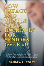 Low Impact and Gentle Chair Exercises for Seniors Over 50: A Gentle Path to Health and Vitality - Boost Energy, Improve Mobility, and Enhance Heart Health with Easy Exercises for Older Adults