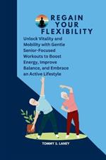 Regain Your Flexibility: Unlock Vitality and Mobility with Gentle Senior-Focused Workouts to Boost Energy, Improve Balance, and Embrace an Active Lifestyle