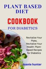 Plant Based Diet Cookbook for Diabetes: Revitalise Your Plate, Revitalize Your Health: Plant-Based Recipes for Diabetics