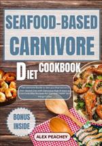 Seafood-Based Carnivore Diet Cookbook: The Ultimate Guide to Get you Started on a Fish-Based Diet with Delicious High Protein & Low Carb Diet Recipes for Optimal Health and Weight Loss
