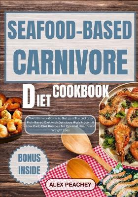 Seafood-Based Carnivore Diet Cookbook: The Ultimate Guide to Get you Started on a Fish-Based Diet with Delicious High Protein & Low Carb Diet Recipes for Optimal Health and Weight Loss - Alex Peachey - cover