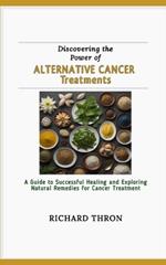 Discovering the Power of Alternative Cancer Treatments: A Guide to Successful Healing and Exploring Natural Remedies for Cancer Treatment