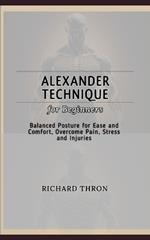 Alexander Technique for Beginners: Balanced Posture for Ease and Comfort, Overcome Pain, Stress and Injuries