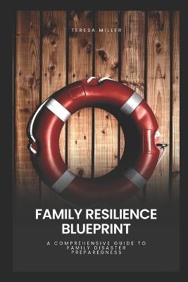 Family Resilience Blueprint: A comprehensive guide to family disaster preparedness - Teresa Miller - cover