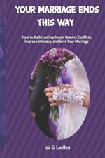 Your Marriage Ends this Way: How to Build Lasting Bonds, Resolve Conflicts, Improve Intimacy, and Save Your Marriage