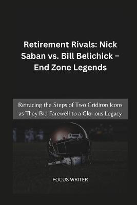 Retirement Rivals: Nick Saban vs. Bill Belichick - End Zone Legends: Retracing the Steps of Two Gridiron Icons as They Bid Farewell to a Glorious Legacy - Focus Writer - cover