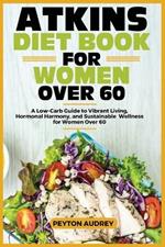 Atkins Diet Book for Women Over 60: A Low-Carb Guide to Vibrant Living, Hormonal Harmony, and Sustainable Wellness for Women Over 60