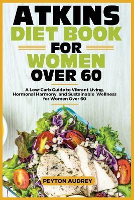 Atkins Diet Book for Women Over 60: A Low-Carb Guide to Vibrant Living, Hormonal Harmony, and Sustainable Wellness for Women Over 60 - Peyton Audrey - cover