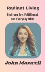 Radiant Living: Embrace Joy, Fulfillment, and Everyday Bliss