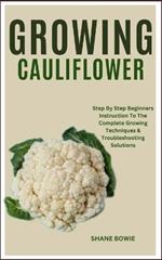 Growing Cauliflower: Step By Step Beginners Instruction To The Complete Growing Techniques & Troubleshooting Solutions