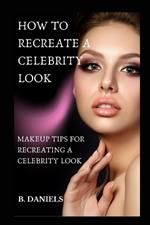 How to Recreate a Celebrity Look: Makeup Tips for Recreating a Celebrity Look