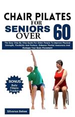 Chair Pilates For Seniors Over 60: The Easy Step By Step Guide For Older People To Improve Physical Strength, Flexibility And Posture, Enhance Mental Awareness And Reshape Your Body Movement