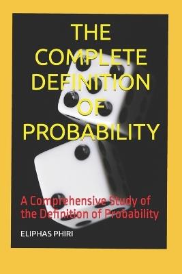 The Complete Definition of Probability: A Comprehensive Study of the Definition of Probability - Eliphas Phiri - cover