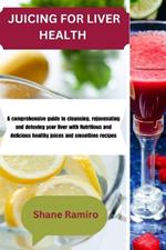 Juicing for Liver Health: A comprehensive guide to cleansing, rejuvenating and detoxing your liver with Nutritious and delicious healthy juices and smoothies recipes