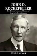 John D. Rockefeller: The Titan of Industry: The rise of America's first billionaire