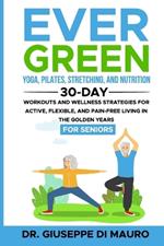 Ever Green: Yoga, Pilates, Stretching, and Nutrition: 30-Day Workouts and Wellness Strategies for Active, Flexible, and Pain-Free Living in the Golden Years