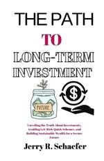 The Path to Long-Term Investment: Unveiling the Truth About Investments, Avoiding Get-Rich-Quick Schemes, and Building Sustainable Wealth for a Secure Future