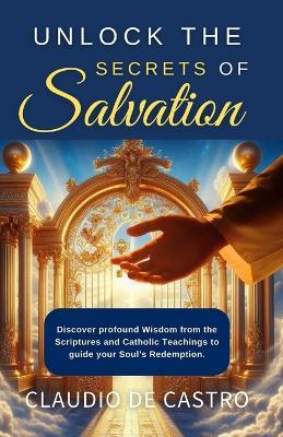 Unlock the Secrets of Salvation / A Spiritual Journey to Eternal Bliss / Catholic Book /: "Discover profound wisdom from the Scriptures and Catholic teachings to guide your soul's redemption". - Claudio De Castro - cover