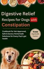 Digestive Relief Recipes for Dogs with Constipation: Cookbook for Vet-Approved, Safe & Savory Homemade Solutions for Every Pup's gut health