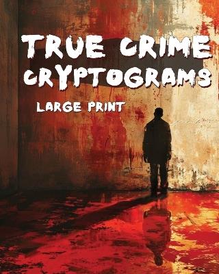 True Crime Cryptograms - Large Print Cryptogram Puzzle Book For Adults: LARGE PRINT Cryptogram Puzzle Book of Serial Killer Quotes - Puzzling Mystery Masteries - cover