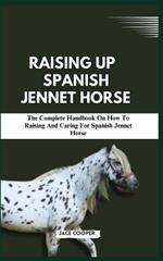 Raising a Spanish Jennet Horse: The Complete Handbook On How To Raising And Caring For Spanish Jennet Horse