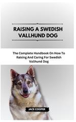 Raising a Swedish Vallhund Dog: The Complete Handbook On How To Raising And Caring For Swedish Vallhund Dog