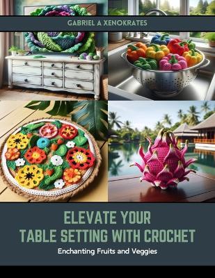 Elevate Your Table Setting with Crochet: Enchanting Fruits and Veggies - Gabriel A Xenokrates - cover