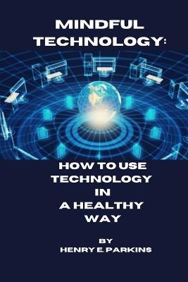 Mindful Technology: How to Use Technology in a Healthy Way - Henry E Parkins - cover