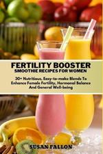 Fertility Booster Smoothie Recipes for Women: 30+ Nutritious, Easy-to-make Blends To Enhance Female Fertility, Hormonal Balance And General Well-being.