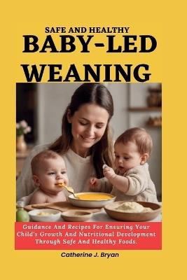 Safe and Healthy Baby-Led Weaning: Guidance And Recipes For Ensuring Your Child's Growth And Nutritional Development Through Safe And Healthy Foods. - Catherine J Bryan - cover