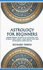 Astrology for Beginners: Understanding the Basics of Astrology, How to Read a Birth Chart, A Deep Insight Into Your Astrological Signs and Life