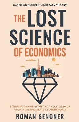 The Lost Science of Economics, Second Edition: Breaking Down Myths That Hold Us Back From a Lasting State of Abundance - Roman Senoner - cover