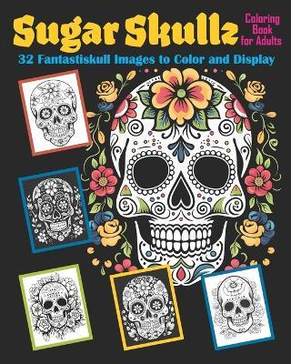 Sugar Skullz Coloring Book for Adults: 32 Fantastiskull Images to Color & Display - Jaime Cortez,Rebecca Woodruff,Jason Lambert - cover