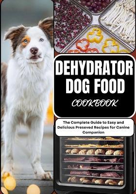 Dehydrator Dog Food Cookbook: The Complete Guide to Easy and Delicious Preseved Recipes for Canine Companion - Chris Kerns - cover