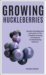 Growing Huckleberries: Step By Step Beginners Instruction To The Complete Growing Techniques & Troubleshooting Solutions