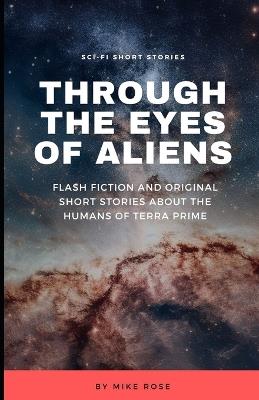 Through The Eyes of Aliens: Flash Fiction and Original Sci-fi Short Stories About the Humans of Terra Prime - Mike Rose - cover