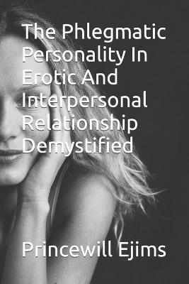 The Phlegmatic Personality In Erotic And Interpersonal Relationship Demystified - Princewill Ejims - cover