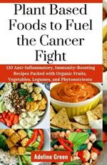 Plant Based Foods to Fuel the Cancer Fight: 130 Anti-Inflammatory, Immunity-Boosting Recipes Packed with Organic Fruits, Vegetables, Legumes, and Phytonutrients