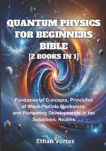 Quantum Physics for beginners Bible [2 Books in 1]: Fundamental Concepts, Principles of Wave-Particle Mechanics, and Pioneering Developments in the Subatomic Realms