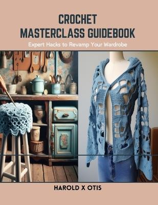 Crochet Masterclass Guidebook: Expert Hacks to Revamp Your Wardrobe - Harold X Otis - cover