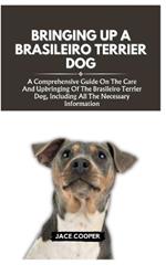 Bringing Up a Brasileiro Terrier Dog: A Comprehensive Guide On The Care And Upbringing Of The Brasileiro Terrier Dog, Including All The Necessary Information