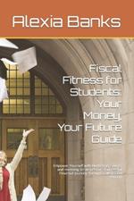 Fiscal Fitness for Students: Your Money, Your Future Guide: Empower Yourself with Budgeting, Saving, and Investing Strategies for a Successful Financial Journey Through College and Beyond