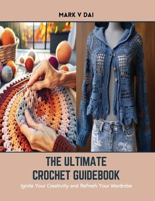 The Ultimate Crochet Guidebook: Ignite Your Creativity and Refresh Your Wardrobe - Mark V Dai - cover