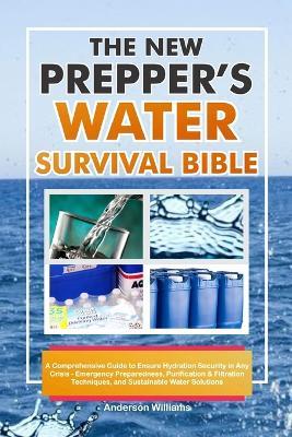 The New Prepper's Water Survival Bible: A Comprehensive Guide to Ensure Hydration Security in Any Crisis - Emergency Preparedness, Purification & Filtration Techniques, and Sustainable Water Solution - Anderson Williams - cover