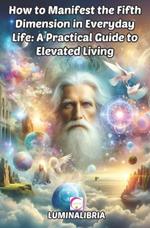 How to Manifest the Fifth Dimension in Everyday Life: A Practical Guide to Elevated Living