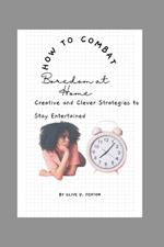 How to Combat Boredom at Home: 100 Creative and Clever Strategies to Stay Entertained