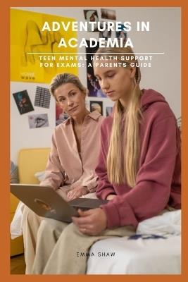 Adventures In Academia: Teen Mental Health Support For Exams: A Parents Guide - Emma Shaw - cover