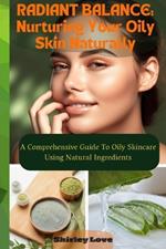 RADIANT BALANCE- Nurturing Oily Skin Naturally: A Comprehensive Guide To Oily Skincare Using Natural Ingredients